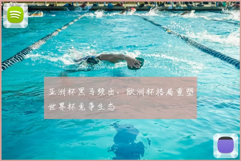 亚洲杯黑马频出,欧洲杯格局重塑世界杯竞争生态