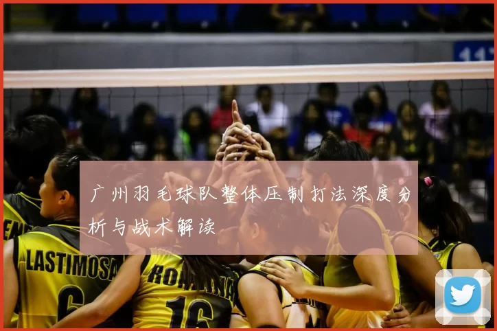 广州羽毛球队整体压制打法深度分析与战术解读