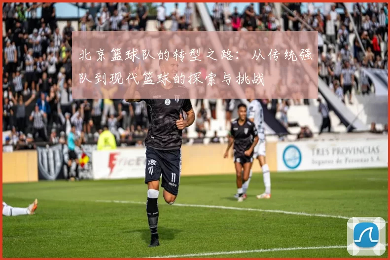 北京篮球队的转型之路:从传统强队到现代篮球的探索与挑战