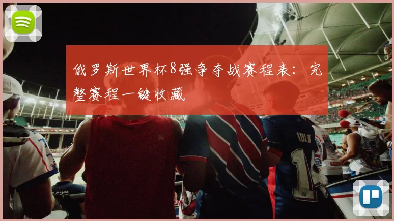 俄罗斯世界杯8强争夺战赛程表:完整赛程一键收藏
