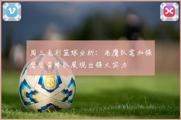 周三竞彩篮球分析：老鹰队需加强磨合黄蜂队展现出强大实力