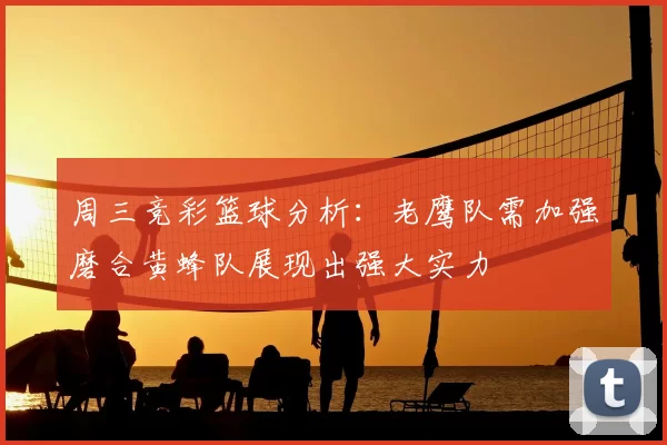 周三竞彩篮球分析：老鹰队需加强磨合黄蜂队展现出强大实力