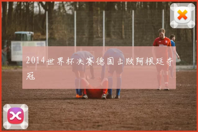 2014世界杯决赛德国击败阿根廷夺冠