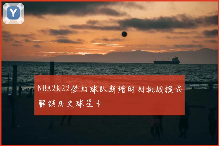 NBA2K22梦幻球队新增时刻挑战模式解锁历史球星卡