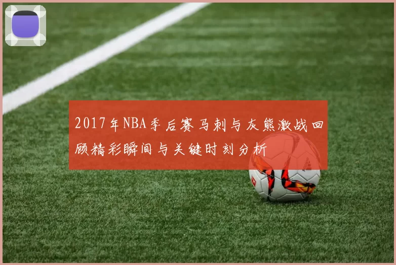 2017年NBA季后赛马刺与灰熊激战回顾精彩瞬间与关键时刻分析