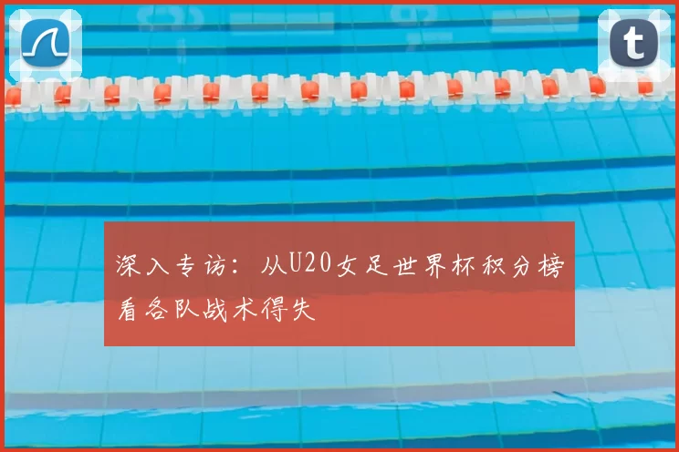 深入专访：从U20女足世界杯积分榜看各队战术得失