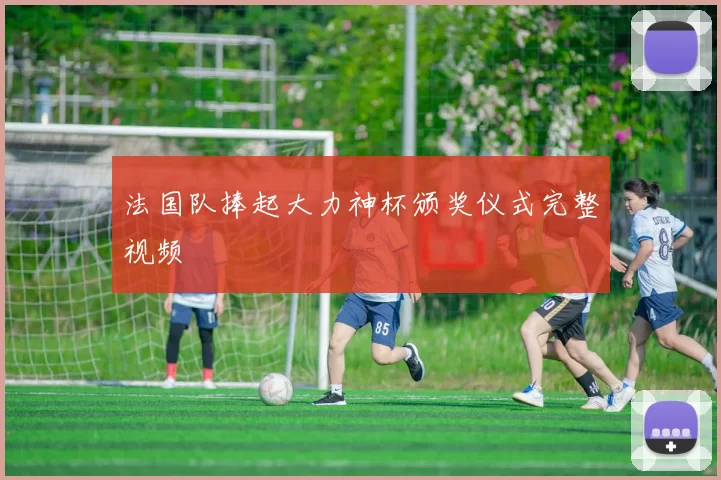 法国队捧起大力神杯颁奖仪式完整视频