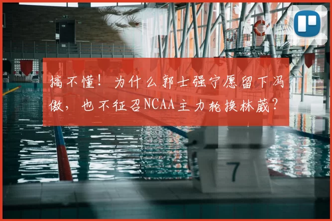 搞不懂！为什么郭士强宁愿留下冯傲，也不征召NCAA主力轮换林葳？
