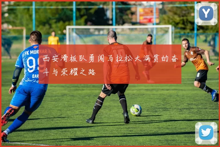 西安滑板队勇闯马拉松大满贯的奋斗与荣耀之路