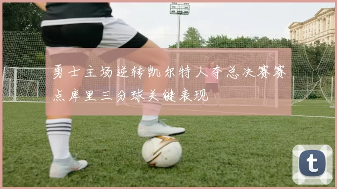 勇士主场逆转凯尔特人夺总决赛赛点库里三分球关键表现