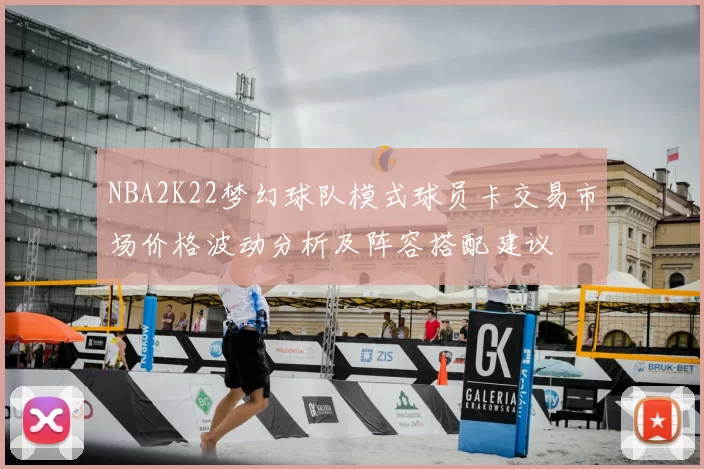 NBA2K22梦幻球队模式球员卡交易市场价格波动分析及阵容搭配建议