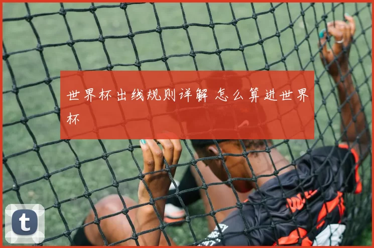 世界杯出线规则详解 怎么算进世界杯