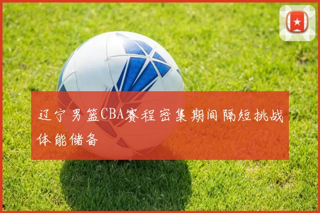 辽宁男篮CBA赛程密集期间隔短挑战体能储备