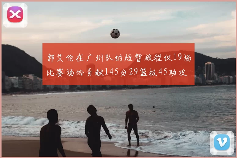 郭艾伦在广州队的短暂旅程仅19场比赛场均贡献145分29篮板45助攻