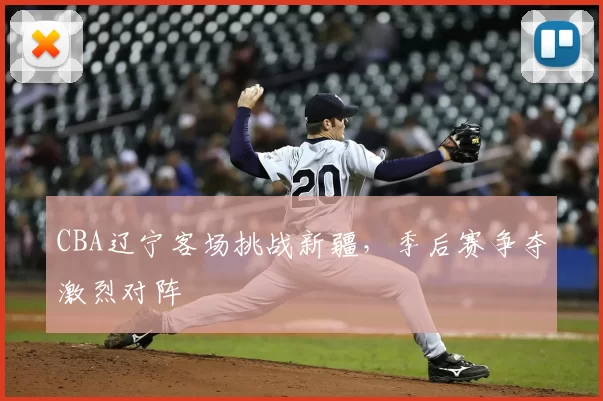 CBA辽宁客场挑战新疆,季后赛争夺激烈对阵