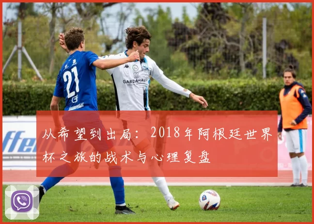 从希望到出局:2018年阿根廷世界杯之旅的战术与心理复盘