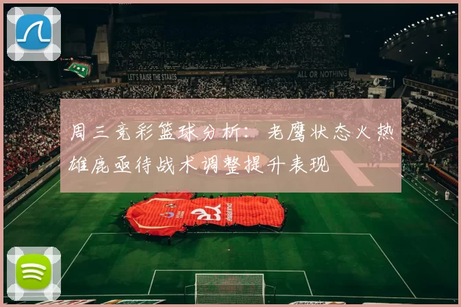 周三竞彩篮球分析：老鹰状态火热雄鹿亟待战术调整提升表现