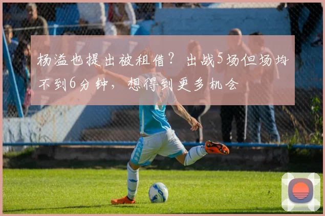杨溢也提出被租借？出战5场但场均不到6分钟，想得到更多机会