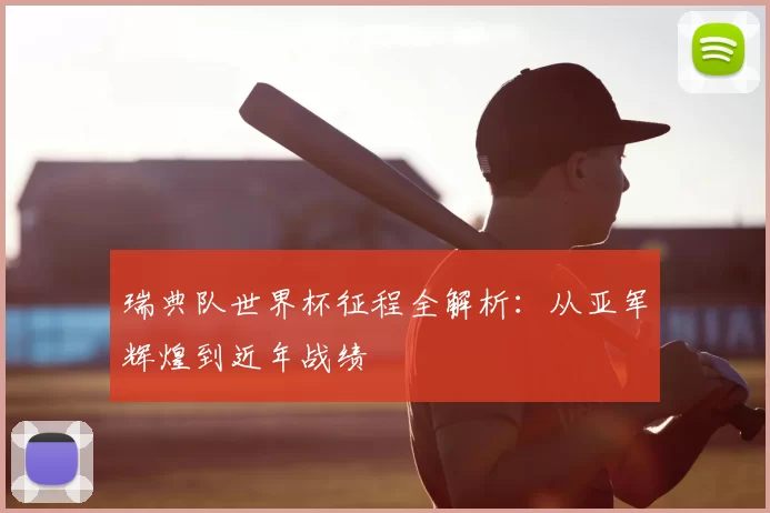 瑞典队世界杯征程全解析:从亚军辉煌到近年战绩