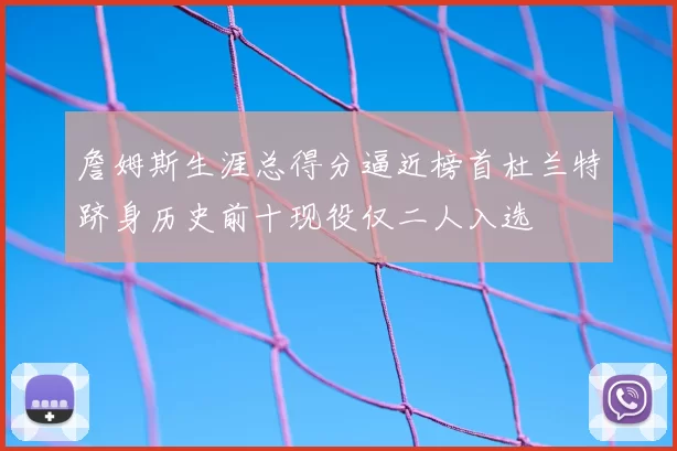 詹姆斯生涯总得分逼近榜首杜兰特跻身历史前十现役仅二人入选
