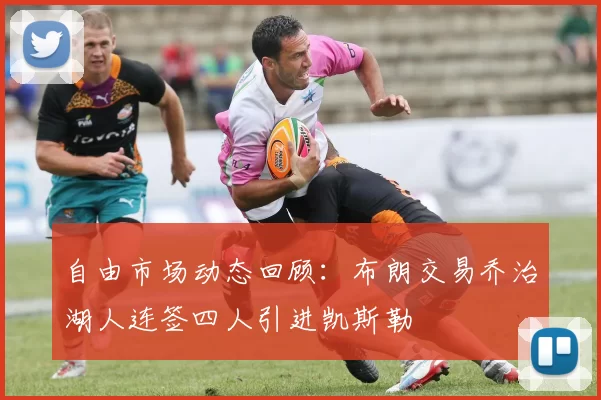 自由市场动态回顾:布朗交易乔治湖人连签四人引进凯斯勒