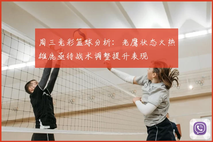 周三竞彩篮球分析：老鹰状态火热雄鹿亟待战术调整提升表现