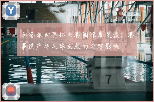 卡塔尔世界杯决赛圈深度复盘:赛事遗产与足球发展的全球影响