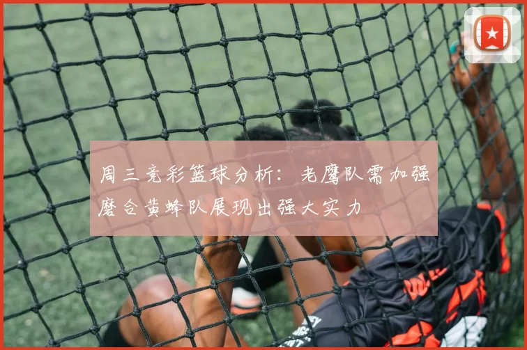 周三竞彩篮球分析：老鹰队需加强磨合黄蜂队展现出强大实力