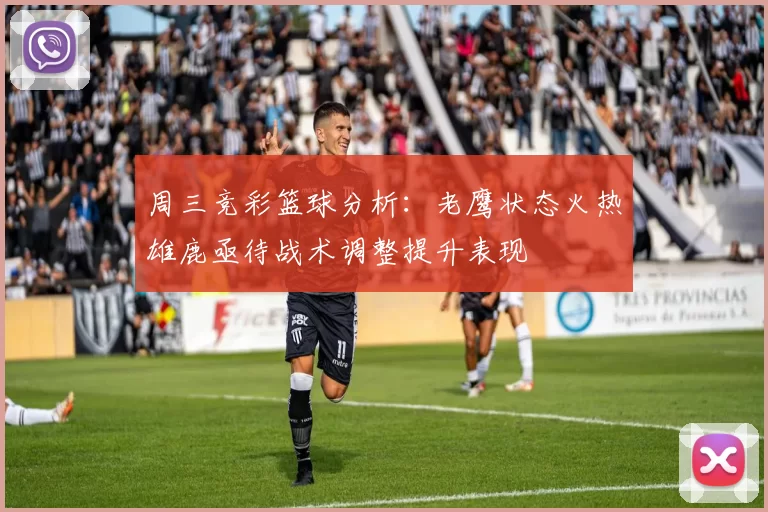 周三竞彩篮球分析：老鹰状态火热雄鹿亟待战术调整提升表现