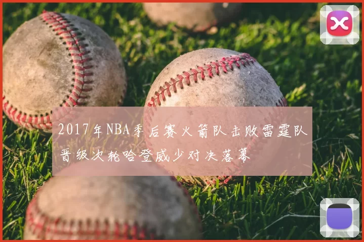 2017年NBA季后赛火箭队击败雷霆队晋级次轮哈登威少对决落幕