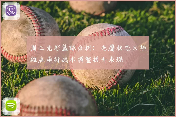 周三竞彩篮球分析:老鹰状态火热雄鹿亟待战术调整提升表现