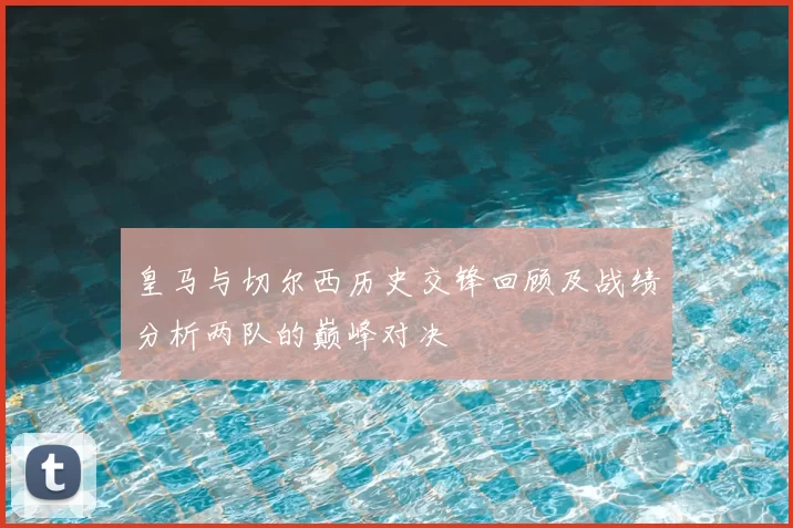 皇马与切尔西历史交锋回顾及战绩分析两队的巅峰对决