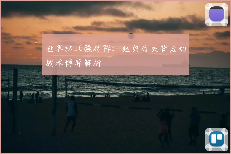 世界杯16强对阵:经典对决背后的战术博弈解析