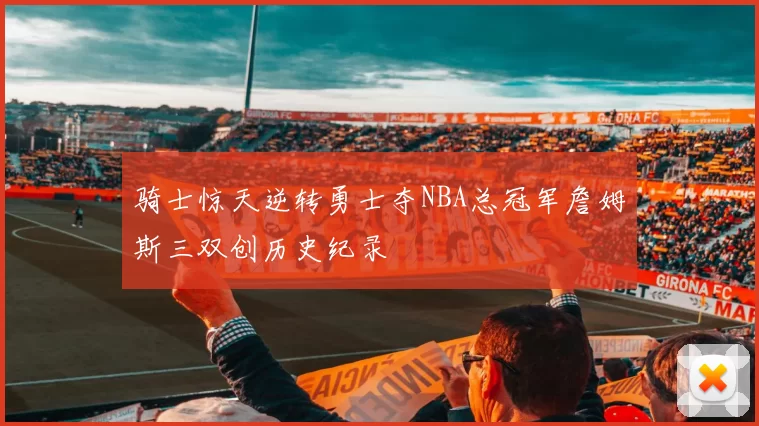 骑士惊天逆转勇士夺NBA总冠军詹姆斯三双创历史纪录