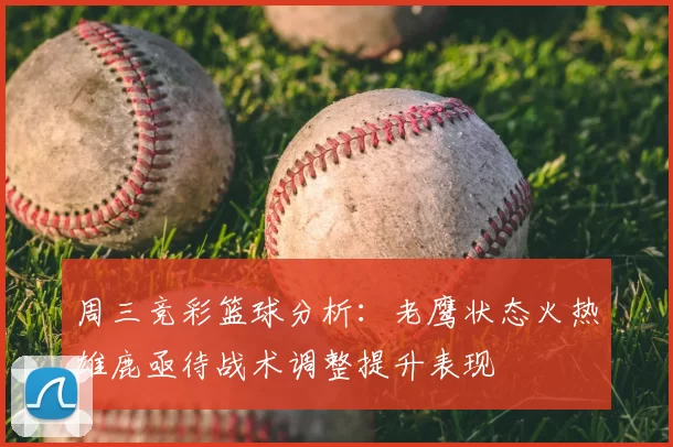 周三竞彩篮球分析：老鹰状态火热雄鹿亟待战术调整提升表现