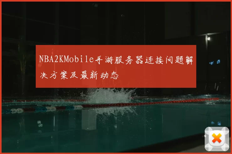 NBA2KMobile手游服务器连接问题解决方案及最新动态