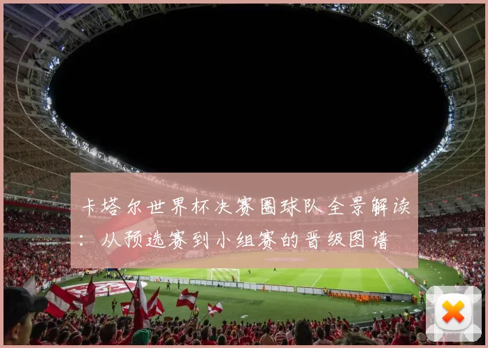 卡塔尔世界杯决赛圈球队全景解读:从预选赛到小组赛的晋级图谱