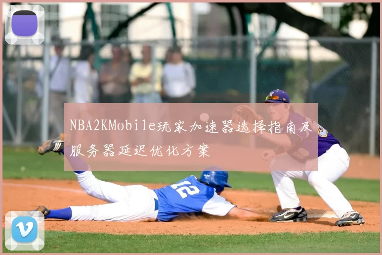NBA2KMobile玩家加速器选择指南及服务器延迟优化方案