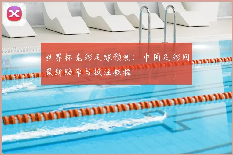 世界杯竞彩足球预测:中国足彩网最新赔率与投注教程
