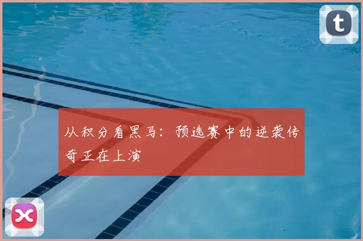 从积分看黑马:预选赛中的逆袭传奇正在上演