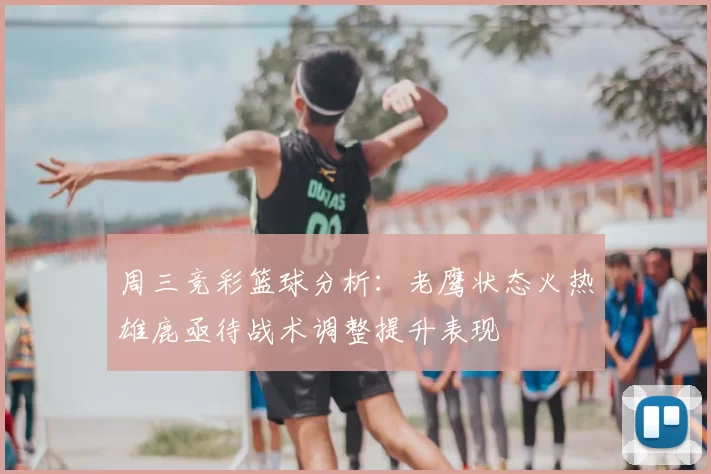 周三竞彩篮球分析:老鹰状态火热雄鹿亟待战术调整提升表现