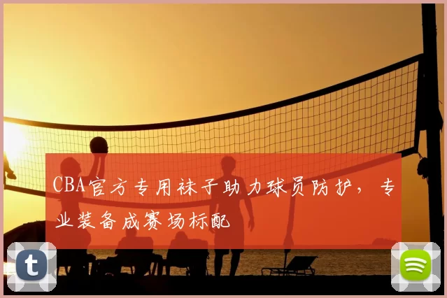 CBA官方专用袜子助力球员防护,专业装备成赛场标配