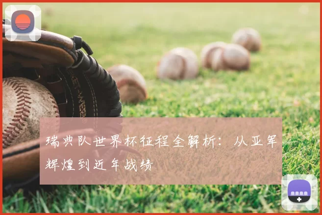 瑞典队世界杯征程全解析:从亚军辉煌到近年战绩