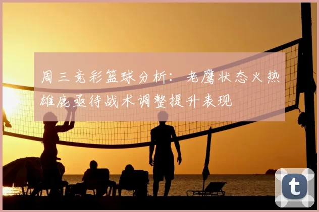 周三竞彩篮球分析：老鹰状态火热雄鹿亟待战术调整提升表现