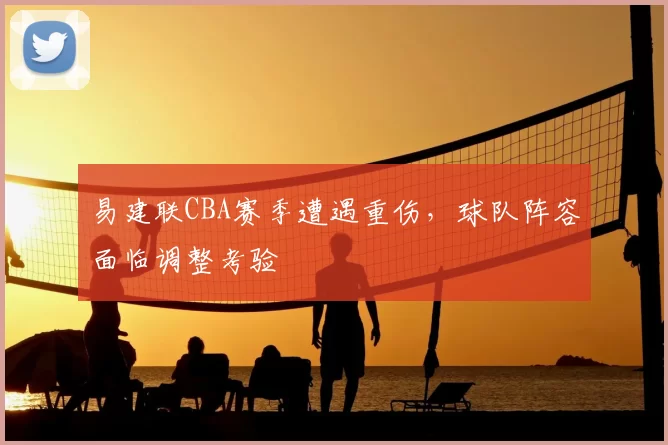 易建联CBA赛季遭遇重伤，球队阵容面临调整考验