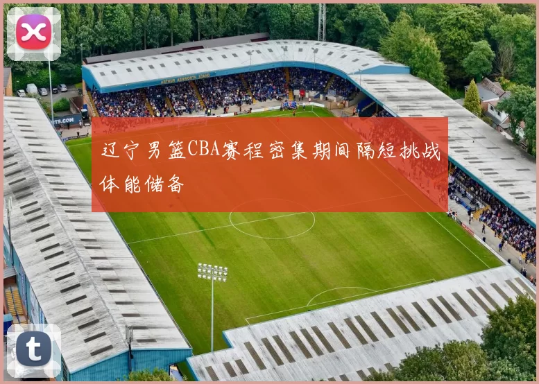 辽宁男篮CBA赛程密集期间隔短挑战体能储备