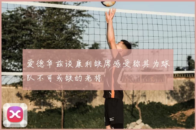 爱德华兹谈康利缺席感受称其为球队不可或缺的老将