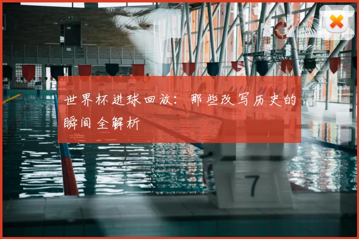 世界杯进球回放:那些改写历史的瞬间全解析