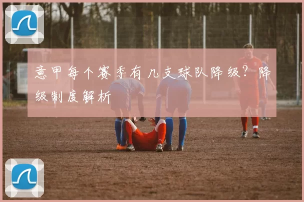 意甲每个赛季有几支球队降级?降级制度解析