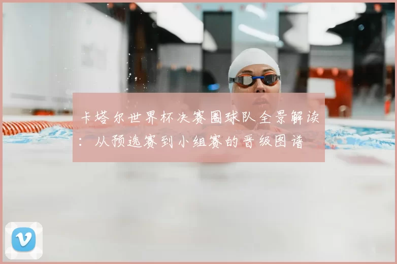 卡塔尔世界杯决赛圈球队全景解读:从预选赛到小组赛的晋级图谱